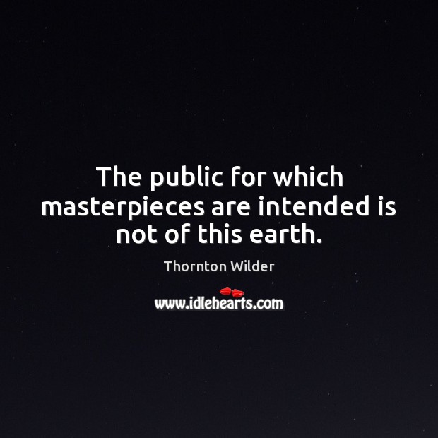 The public for which masterpieces are intended is not of this earth. Thornton Wilder Picture Quote