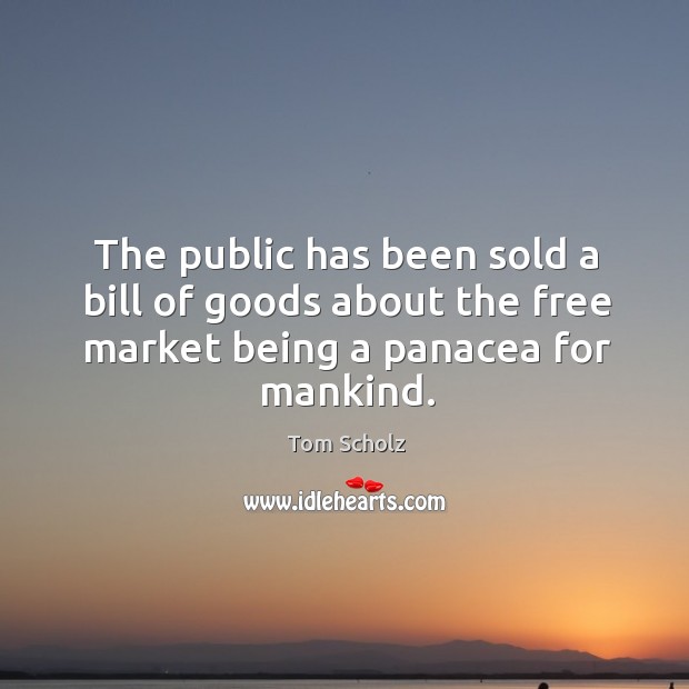 The public has been sold a bill of goods about the free market being a panacea for mankind. Tom Scholz Picture Quote