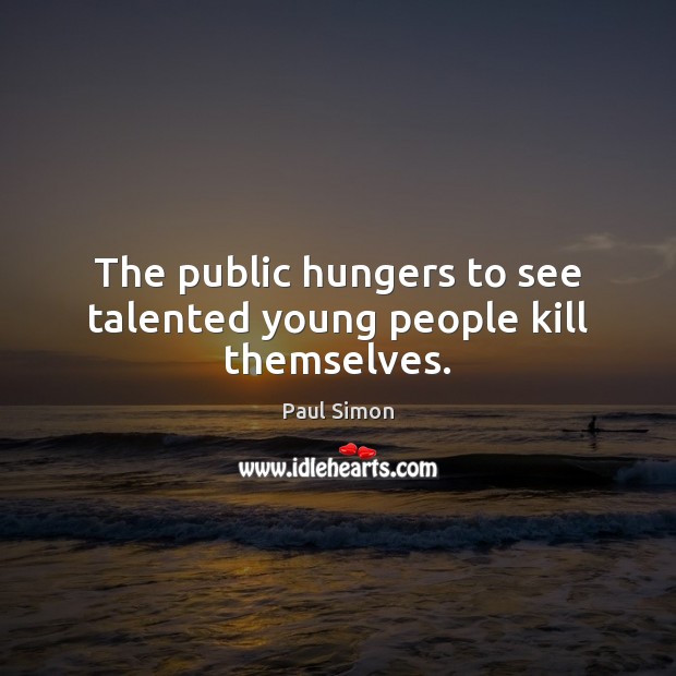 The public hungers to see talented young people kill themselves. Paul Simon Picture Quote