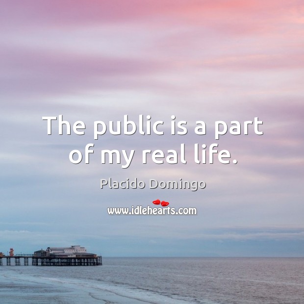 The public is a part of my real life. Placido Domingo Picture Quote