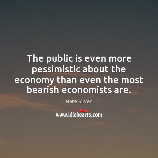 The public is even more pessimistic about the economy than even the Nate Silver Picture Quote