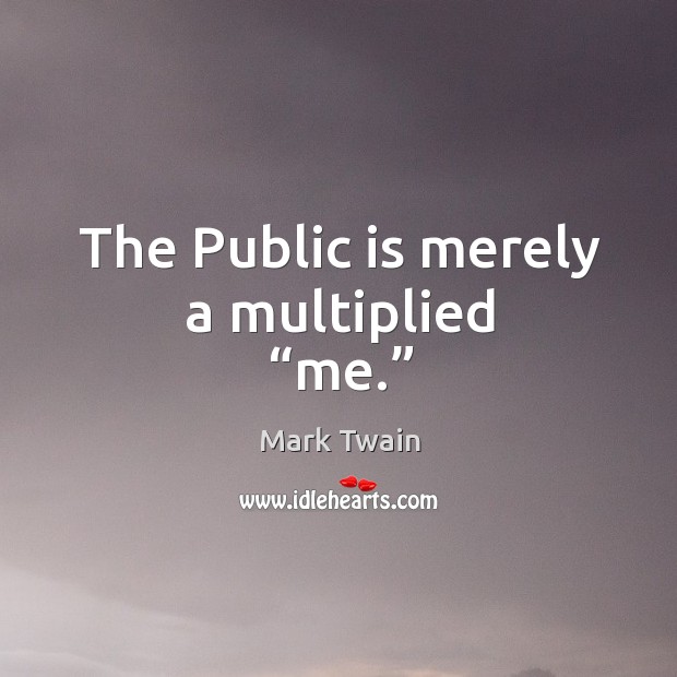 The public is merely a multiplied “me.” Mark Twain Picture Quote
