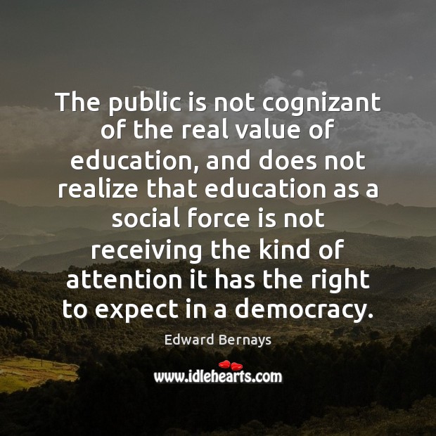 The public is not cognizant of the real value of education, and Edward Bernays Picture Quote