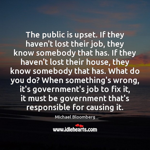 The public is upset. If they haven’t lost their job, they know Michael Bloomberg Picture Quote