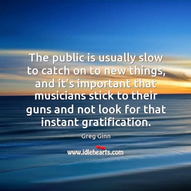 The public is usually slow to catch on to new things, and it’s important that musicians Greg Ginn Picture Quote
