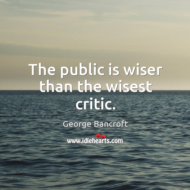 The public is wiser than the wisest critic. George Bancroft Picture Quote