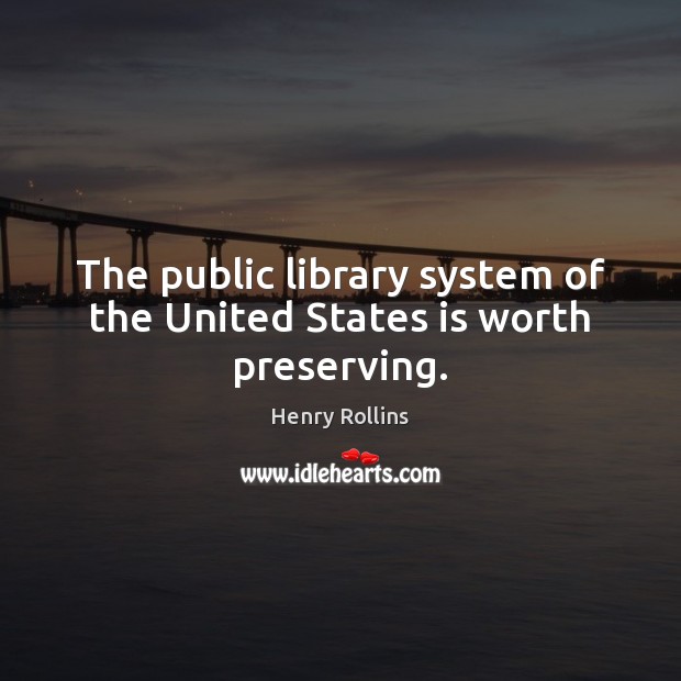 The public library system of the United States is worth preserving. Henry Rollins Picture Quote