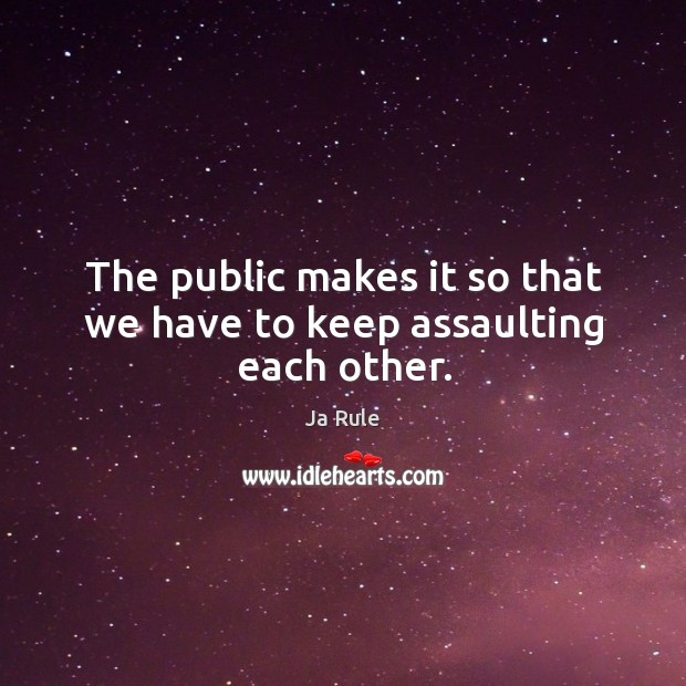 The public makes it so that we have to keep assaulting each other. Ja Rule Picture Quote