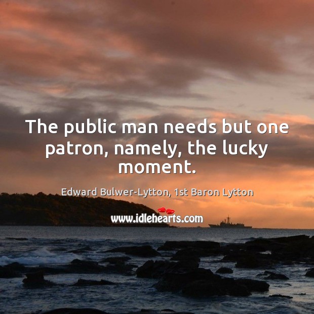 The public man needs but one patron, namely, the lucky moment. Edward Bulwer-Lytton, 1st Baron Lytton Picture Quote