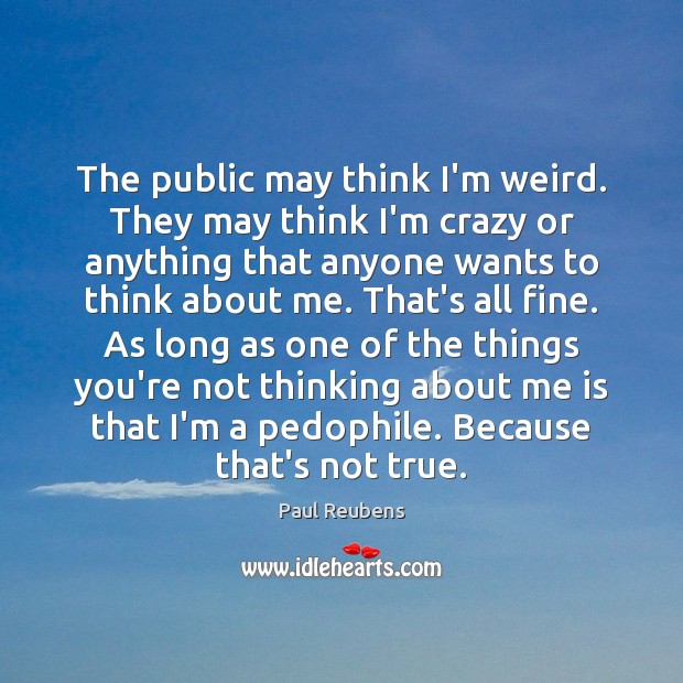 The public may think I’m weird. They may think I’m crazy or Paul Reubens Picture Quote