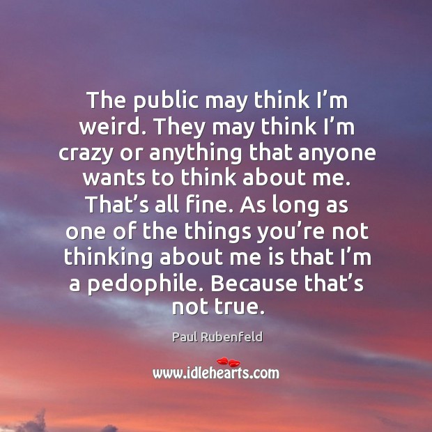 The public may think I’m weird. They may think I’m crazy or anything that anyone wants to think about me. Paul Rubenfeld Picture Quote