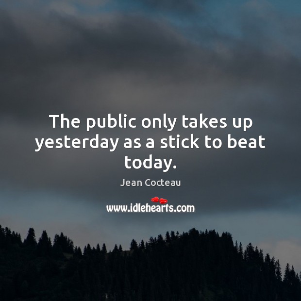The public only takes up yesterday as a stick to beat today. Jean Cocteau Picture Quote