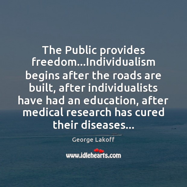 The Public provides freedom…Individualism begins after the roads are built, after George Lakoff Picture Quote