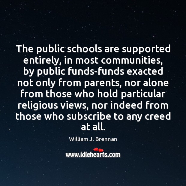 The public schools are supported entirely, in most communities, by public funds-funds William J. Brennan Picture Quote