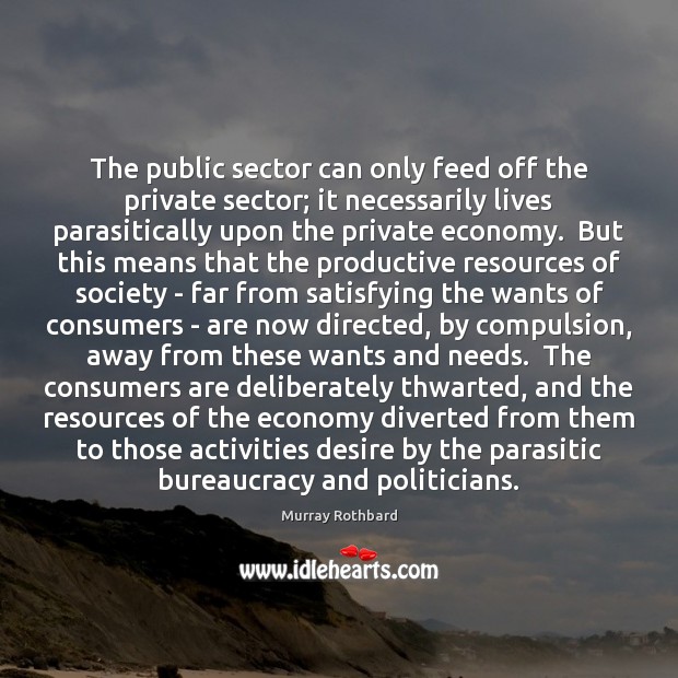 The public sector can only feed off the private sector; it necessarily Murray Rothbard Picture Quote