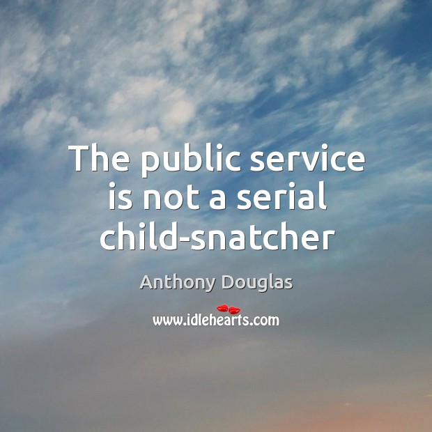 The public service is not a serial child-snatcher Anthony Douglas Picture Quote