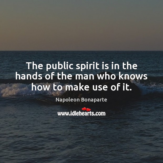 The public spirit is in the hands of the man who knows how to make use of it. Napoleon Bonaparte Picture Quote