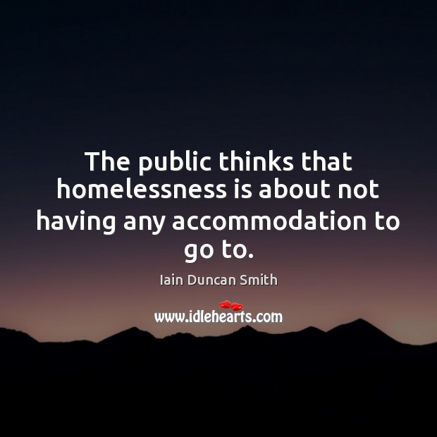 The public thinks that homelessness is about not having any accommodation to go to. Iain Duncan Smith Picture Quote