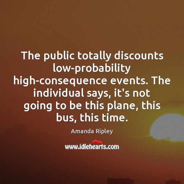 The public totally discounts low-probability high-consequence events. The individual says, it’s not Amanda Ripley Picture Quote
