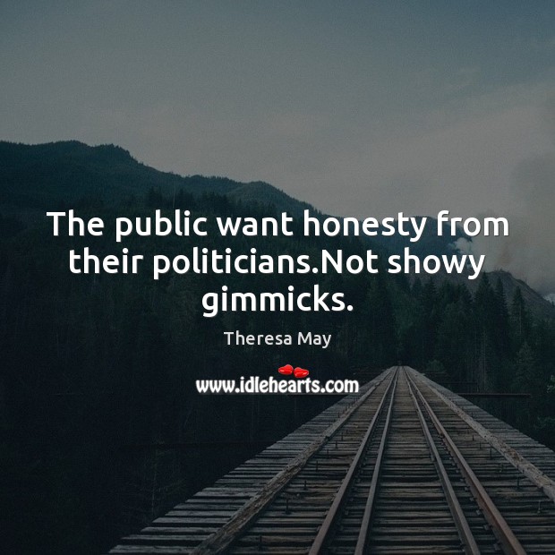 The public want honesty from their politicians.Not showy gimmicks. Theresa May Picture Quote