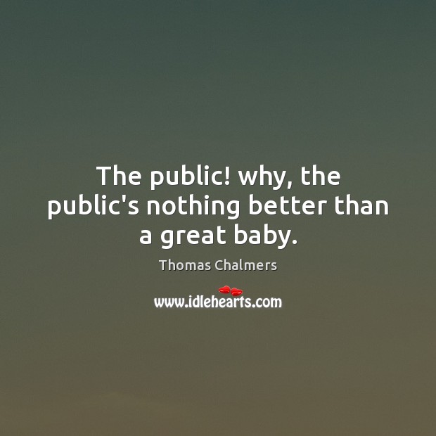 The public! why, the public’s nothing better than a great baby. Thomas Chalmers Picture Quote