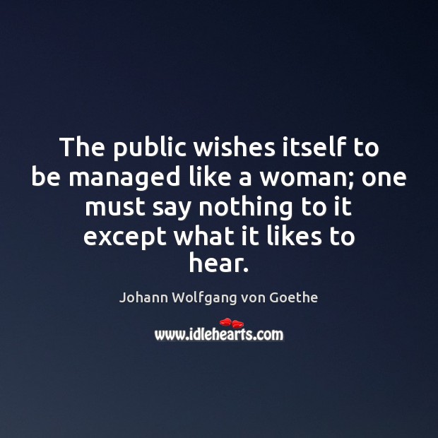 The public wishes itself to be managed like a woman; one must Johann Wolfgang von Goethe Picture Quote
