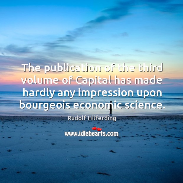 The publication of the third volume of capital has made hardly any impression upon bourgeois economic science. Rudolf Hilferding Picture Quote
