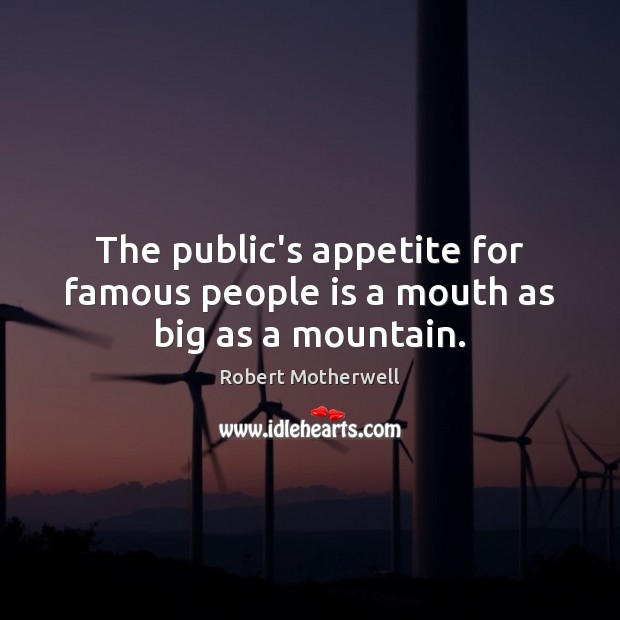 The public’s appetite for famous people is a mouth as big as a mountain. Robert Motherwell Picture Quote