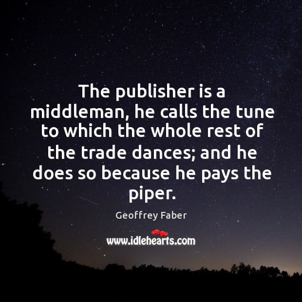 The publisher is a middleman, he calls the tune to which the whole rest of the trade Geoffrey Faber Picture Quote
