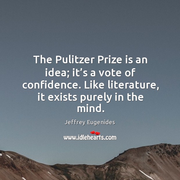 The pulitzer prize is an idea; it’s a vote of confidence. Like literature, it exists purely in the mind. Jeffrey Eugenides Picture Quote