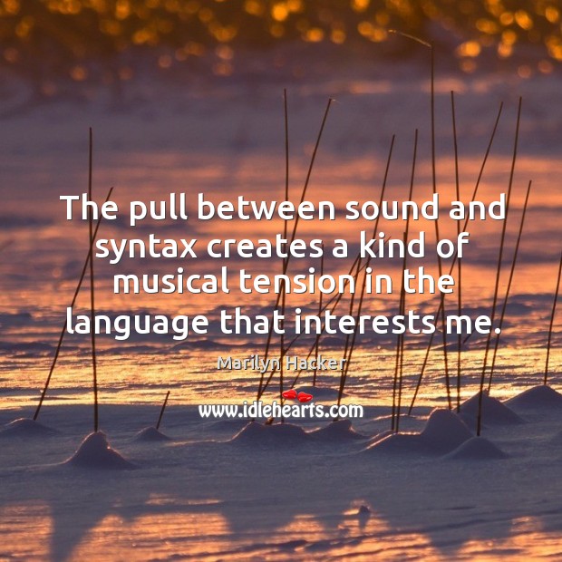 The pull between sound and syntax creates a kind of musical tension in the language that interests me. Marilyn Hacker Picture Quote