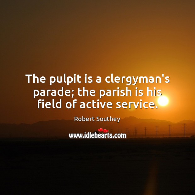 The pulpit is a clergyman’s parade; the parish is his field of active service. Robert Southey Picture Quote