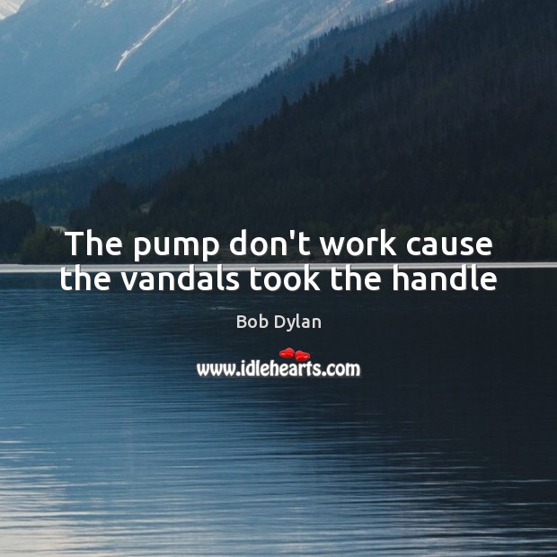 The pump don’t work cause the vandals took the handle Bob Dylan Picture Quote