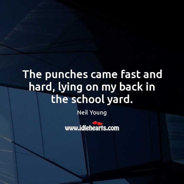 The punches came fast and hard, lying on my back in the school yard. Neil Young Picture Quote