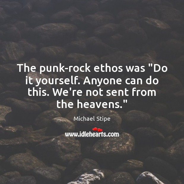 The punk-rock ethos was “Do it yourself. Anyone can do this. We’re Michael Stipe Picture Quote