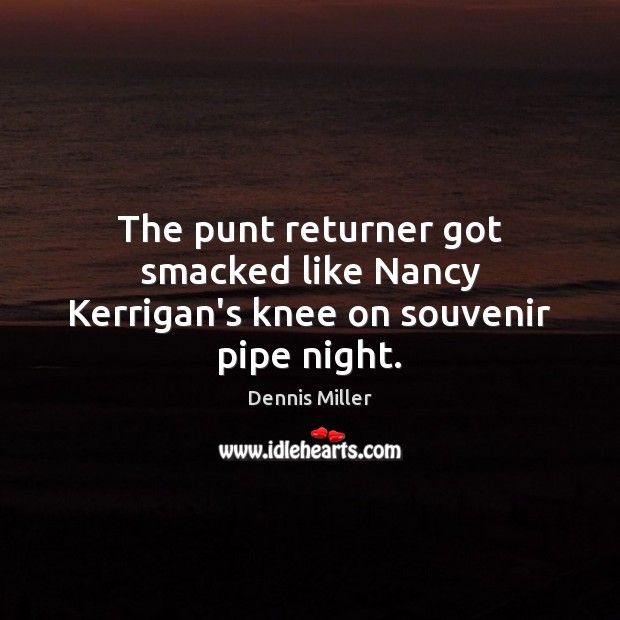 The punt returner got smacked like Nancy Kerrigan’s knee on souvenir pipe night. Dennis Miller Picture Quote