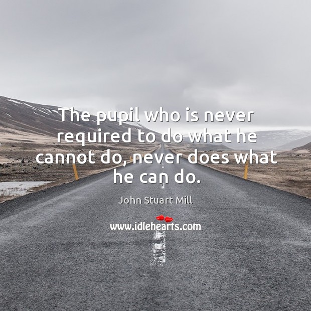 The pupil who is never required to do what he cannot do, never does what he can do. Image