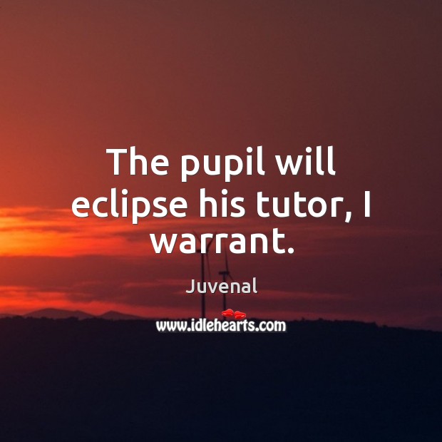 The pupil will eclipse his tutor, I warrant. Juvenal Picture Quote