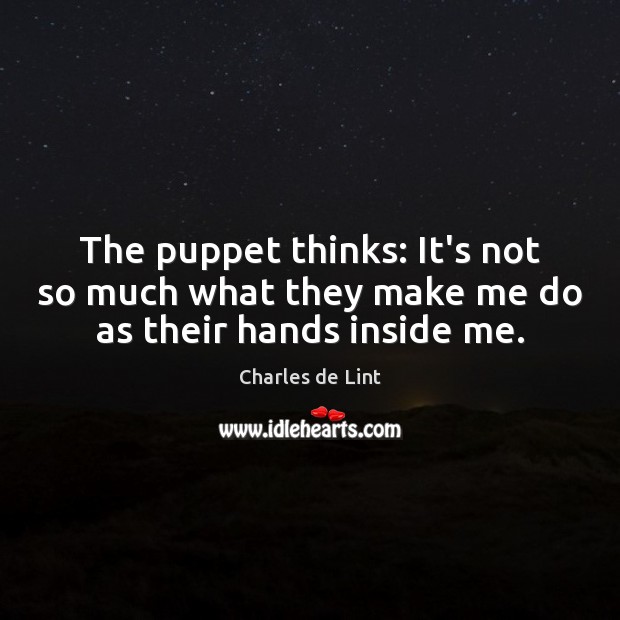 The puppet thinks: It’s not so much what they make me do as their hands inside me. Charles de Lint Picture Quote