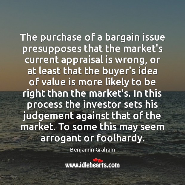 The purchase of a bargain issue presupposes that the market’s current appraisal Benjamin Graham Picture Quote