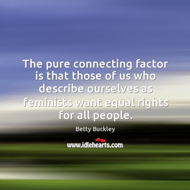 The pure connecting factor is that those of us who describe ourselves as feminists want equal rights for all people. Betty Buckley Picture Quote