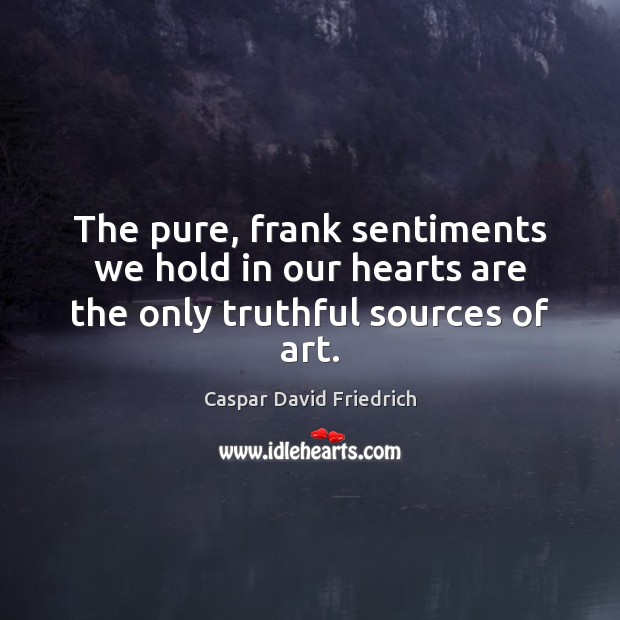 The pure, frank sentiments we hold in our hearts are the only truthful sources of art. Caspar David Friedrich Picture Quote