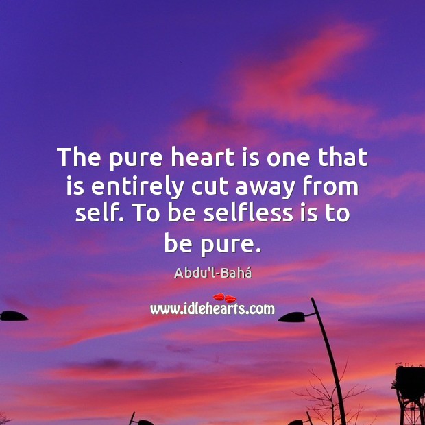 The pure heart is one that is entirely cut away from self. To be selfless is to be pure. Abdu’l-Bahá Picture Quote