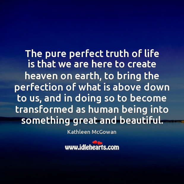 The pure perfect truth of life is that we are here to Kathleen McGowan Picture Quote