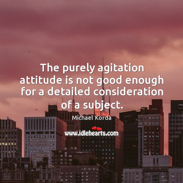 The purely agitation attitude is not good enough for a detailed consideration of a subject. Michael Korda Picture Quote