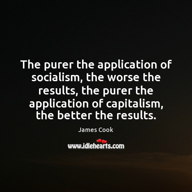 The purer the application of socialism, the worse the results, the purer James Cook Picture Quote