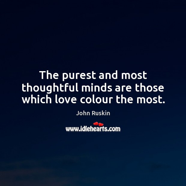 The purest and most thoughtful minds are those which love colour the most. John Ruskin Picture Quote