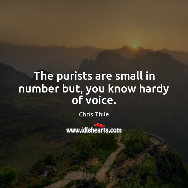 The purists are small in number but, you know hardy of voice. Image