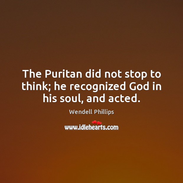 The Puritan did not stop to think; he recognized God in his soul, and acted. Image