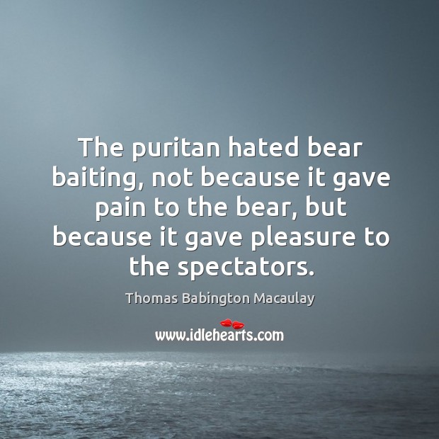 The puritan hated bear baiting, not because it gave pain to the bear. Thomas Babington Macaulay Picture Quote